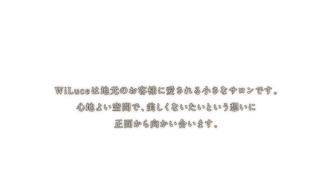 WiLuceは地元のお客様に愛される小さなサロンです。心地よい空間で、美しくなりたいという想いに正面から向かい合います。